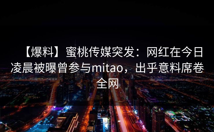 【爆料】蜜桃传媒突发：网红在今日凌晨被曝曾参与mitao，出乎意料席卷全网