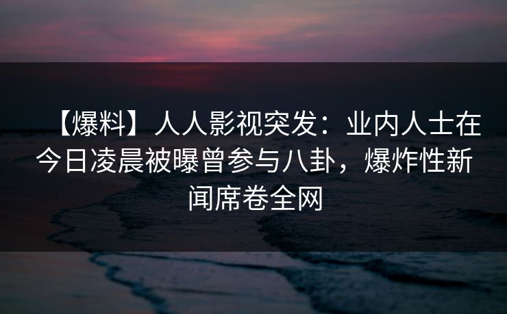 【爆料】人人影视突发:业内人士在今日凌晨被曝曾参与八卦,爆炸性新闻席卷全网 【爆料】人人影视突发:业内人士在今日凌晨被曝曾参与八卦,爆炸性新闻席卷全网