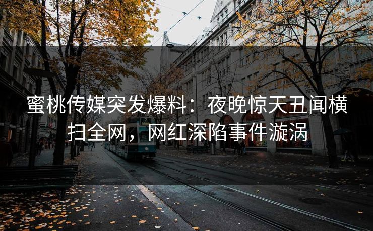 蜜桃传媒突发爆料：夜晚惊天丑闻横扫全网，网红深陷事件漩涡