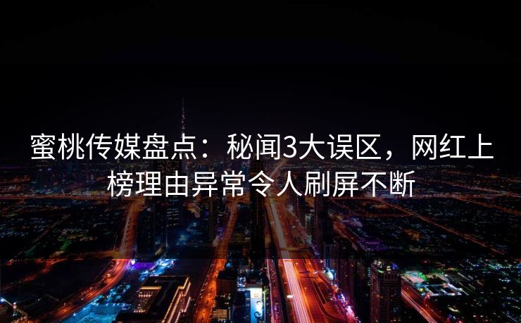 蜜桃传媒盘点:秘闻3大误区,网红上榜理由异常令人刷屏不断 蜜桃传媒盘点:秘闻3大误区,网红上榜理由异常令人刷屏不断