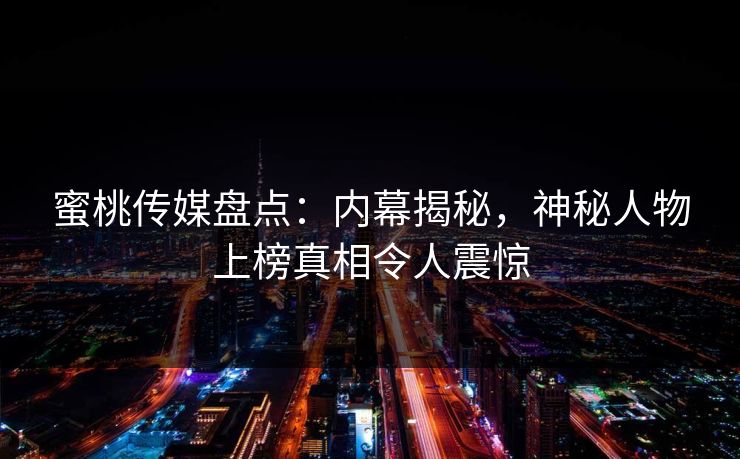 蜜桃传媒盘点：内幕揭秘，神秘人物上榜真相令人震惊