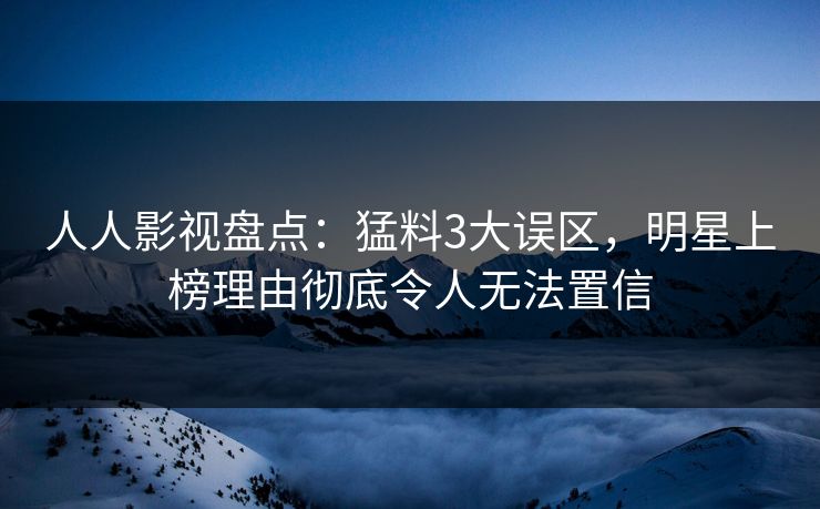 人人影视盘点：猛料3大误区，明星上榜理由彻底令人无法置信