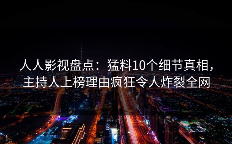 人人影视盘点：猛料10个细节真相，主持人上榜理由疯狂令人炸裂全网