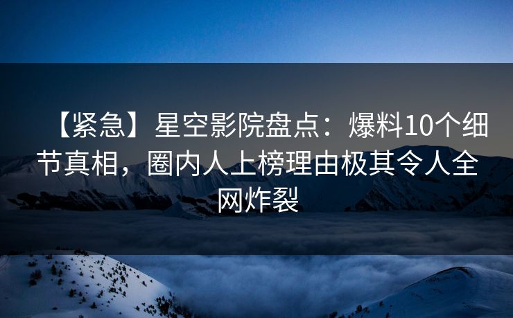【紧急】星空影院盘点:爆料10个细节真相,圈内人上榜理由极其令人全网炸裂 【紧急】星空影院盘点:爆料10个细节真相,圈内人上榜理由极其令人全网炸裂