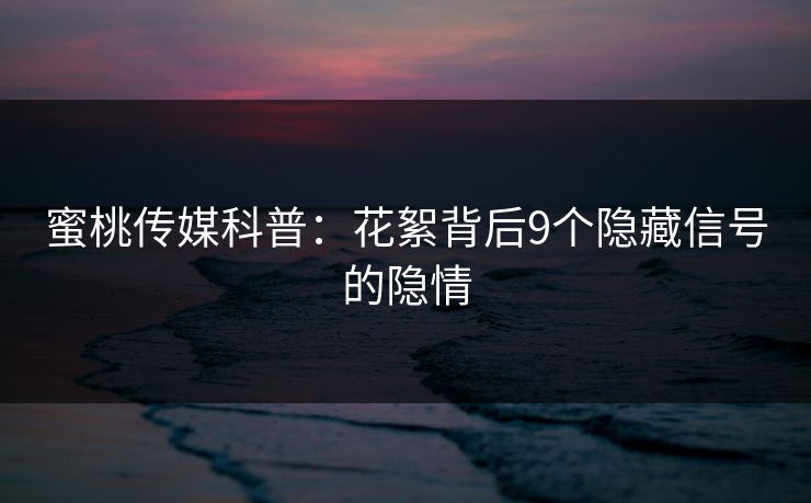 蜜桃传媒科普:花絮背后9个隐藏信号的隐情 蜜桃传媒科普:花絮背后9个隐藏信号的隐情