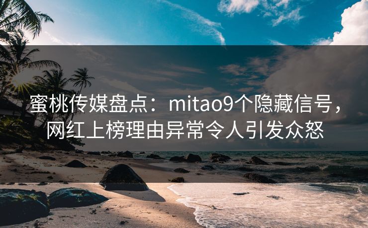 蜜桃传媒盘点：mitao9个隐藏信号，网红上榜理由异常令人引发众怒