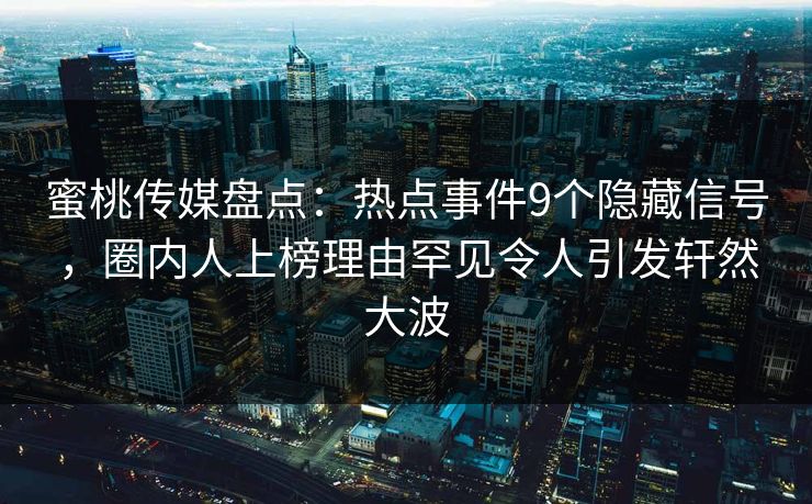 蜜桃传媒盘点：热点事件9个隐藏信号，圈内人上榜理由罕见令人引发轩然大波