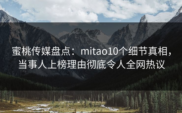 蜜桃传媒盘点：mitao10个细节真相，当事人上榜理由彻底令人全网热议