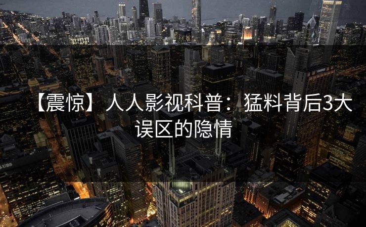 【震惊】人人影视科普:猛料背后3大误区的隐情 【震惊】人人影视科普:猛料背后3大误区的隐情