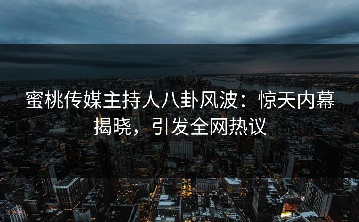 蜜桃传媒主持人八卦风波:惊天内幕揭晓,引发全网热议 蜜桃传媒主持人八卦风波:惊天内幕揭晓,引发全网热议