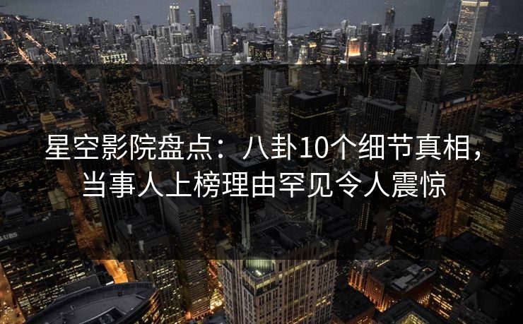 星空影院盘点:八卦10个细节真相,当事人上榜理由罕见令人震惊 星空影院盘点:八卦10个细节真相,当事人上榜理由罕见令人震惊
