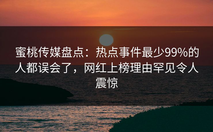 蜜桃传媒盘点:热点事件最少99%的人都误会了,网红上榜理由罕见令人震惊 蜜桃传媒盘点:热点事件最少99%的人都误会了,网红上榜理由罕见令人震惊