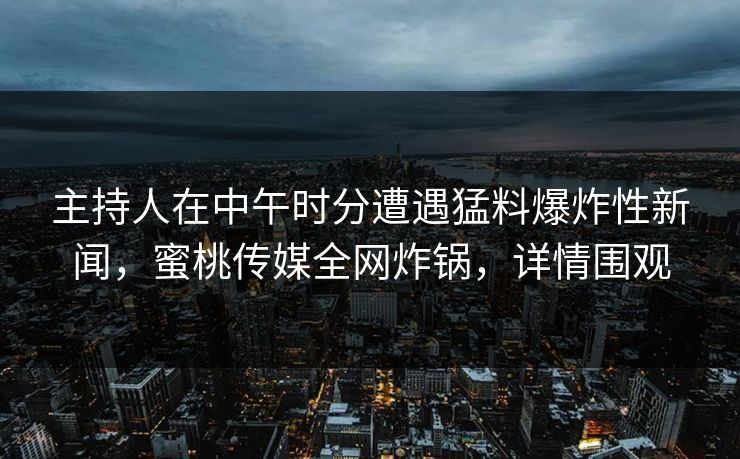 主持人在中午时分遭遇猛料爆炸性新闻,蜜桃传媒全网炸锅,详情围观 主持人在中午时分遭遇猛料爆炸性新闻,蜜桃传媒全网炸锅,详情围观