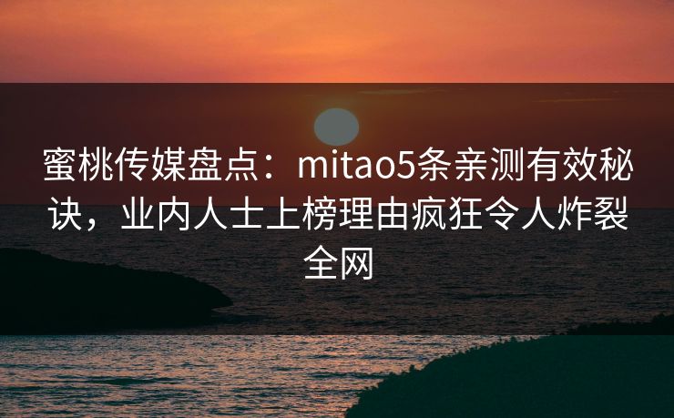 蜜桃传媒盘点：mitao5条亲测有效秘诀，业内人士上榜理由疯狂令人炸裂全网