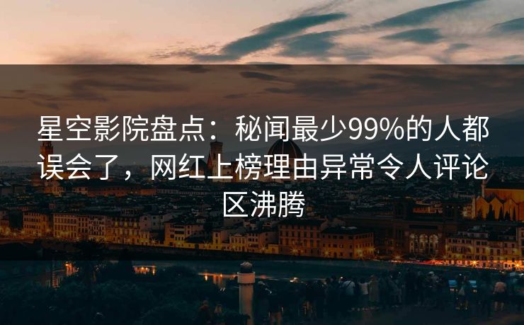 星空影院盘点:秘闻最少99%的人都误会了,网红上榜理由异常令人评论区沸腾 星空影院盘点:秘闻最少99%的人都误会了,网红上榜理由异常令人评论区沸腾