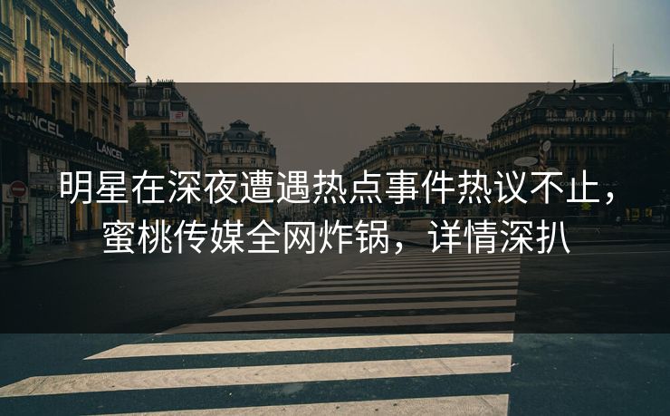 明星在深夜遭遇热点事件热议不止，蜜桃传媒全网炸锅，详情深扒