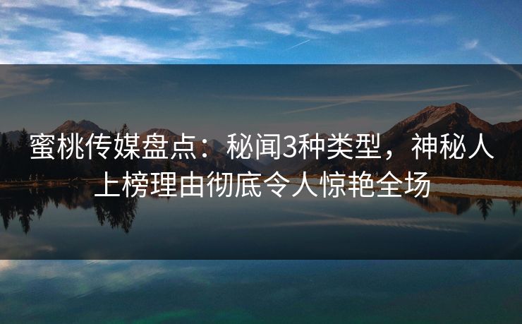 蜜桃传媒盘点:秘闻3种类型,神秘人上榜理由彻底令人惊艳全场 蜜桃传媒盘点:秘闻3种类型,神秘人上榜理由彻底令人惊艳全场