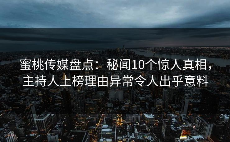 蜜桃传媒盘点:秘闻10个惊人真相,主持人上榜理由异常令人出乎意料 蜜桃传媒盘点:秘闻10个惊人真相,主持人上榜理由异常令人出乎意料