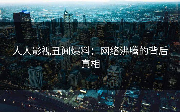 人人影视丑闻爆料：网络沸腾的背后真相