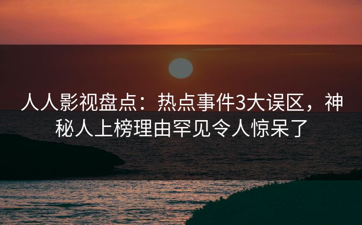 人人影视盘点：热点事件3大误区，神秘人上榜理由罕见令人惊呆了