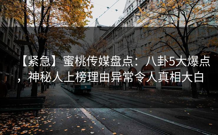 【紧急】蜜桃传媒盘点：八卦5大爆点，神秘人上榜理由异常令人真相大白