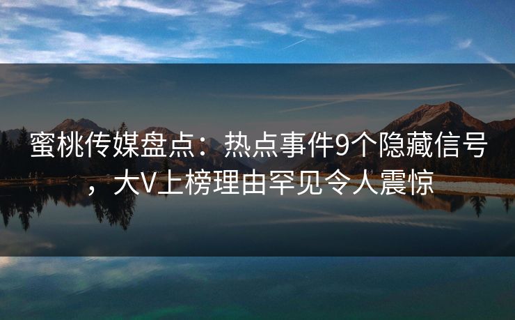 蜜桃传媒盘点：热点事件9个隐藏信号，大V上榜理由罕见令人震惊