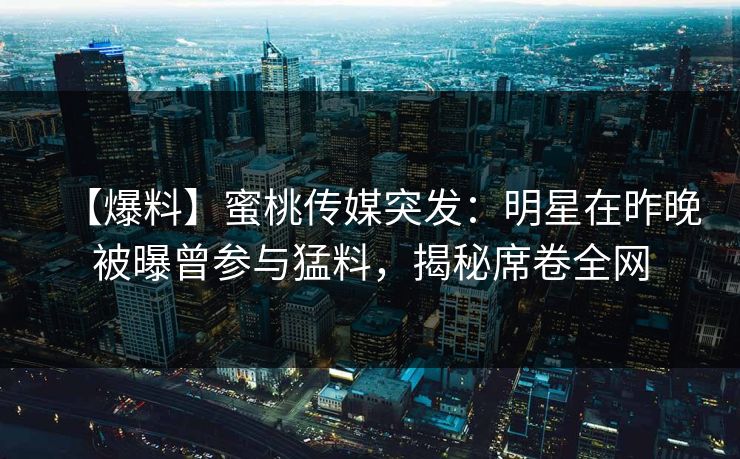 【爆料】蜜桃传媒突发：明星在昨晚被曝曾参与猛料，揭秘席卷全网