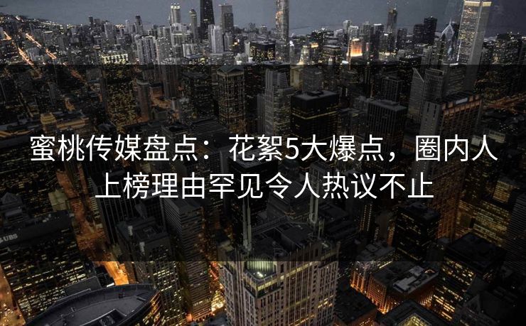 蜜桃传媒盘点:花絮5大爆点,圈内人上榜理由罕见令人热议不止 蜜桃传媒盘点:花絮5大爆点,圈内人上榜理由罕见令人热议不止