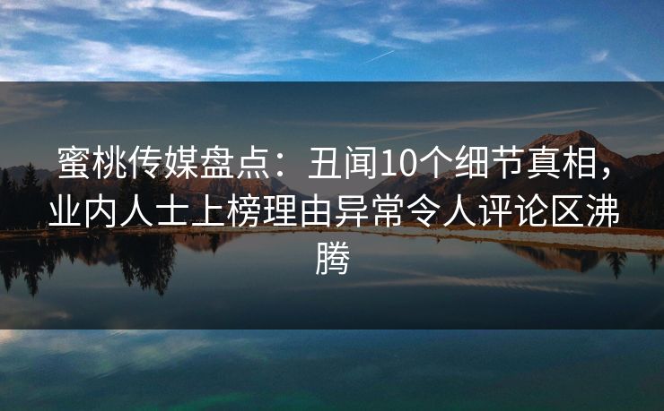 蜜桃传媒盘点：丑闻10个细节真相，业内人士上榜理由异常令人评论区沸腾