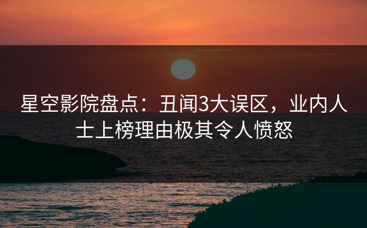 星空影院盘点：丑闻3大误区，业内人士上榜理由极其令人愤怒