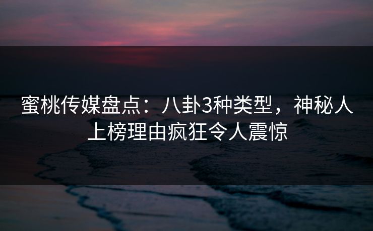 蜜桃传媒盘点：八卦3种类型，神秘人上榜理由疯狂令人震惊