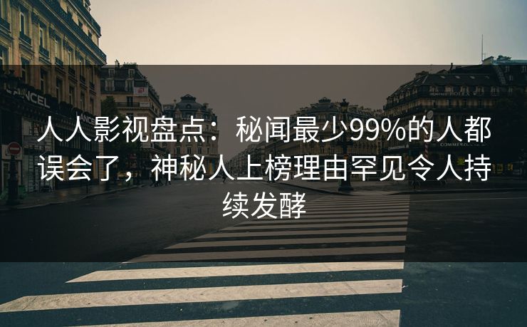 人人影视盘点：秘闻最少99%的人都误会了，神秘人上榜理由罕见令人持续发酵