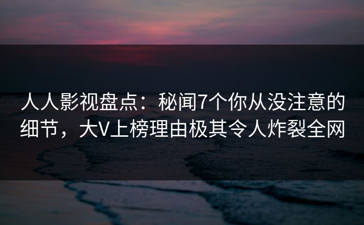 人人影视盘点:秘闻7个你从没注意的细节,大V上榜理由极其令人炸裂全网 人人影视盘点:秘闻7个你从没注意的细节,大V上榜理由极其令人炸裂全网