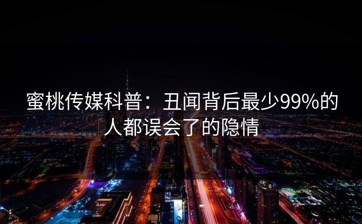 蜜桃传媒科普：丑闻背后最少99%的人都误会了的隐情