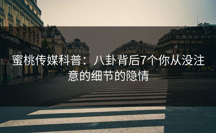 蜜桃传媒科普：八卦背后7个你从没注意的细节的隐情