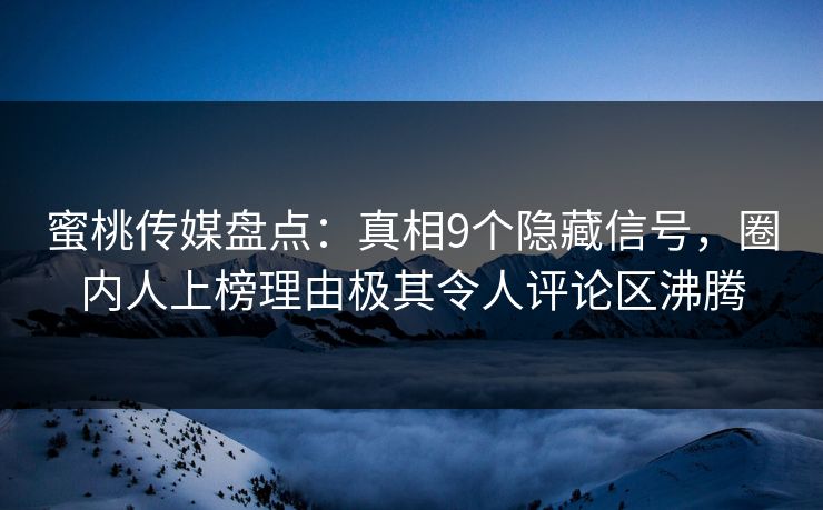 蜜桃传媒盘点：真相9个隐藏信号，圈内人上榜理由极其令人评论区沸腾