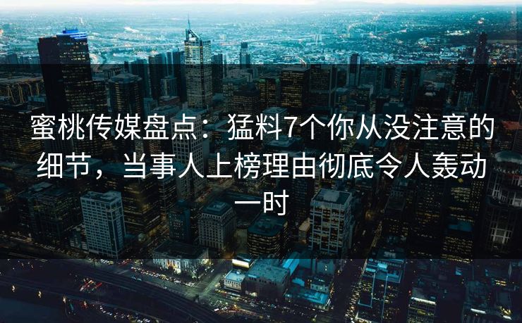 蜜桃传媒盘点：猛料7个你从没注意的细节，当事人上榜理由彻底令人轰动一时