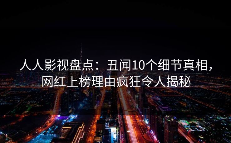 人人影视盘点：丑闻10个细节真相，网红上榜理由疯狂令人揭秘