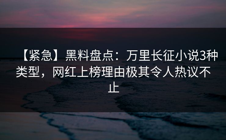 【紧急】黑料盘点：万里长征小说3种类型，网红上榜理由极其令人热议不止