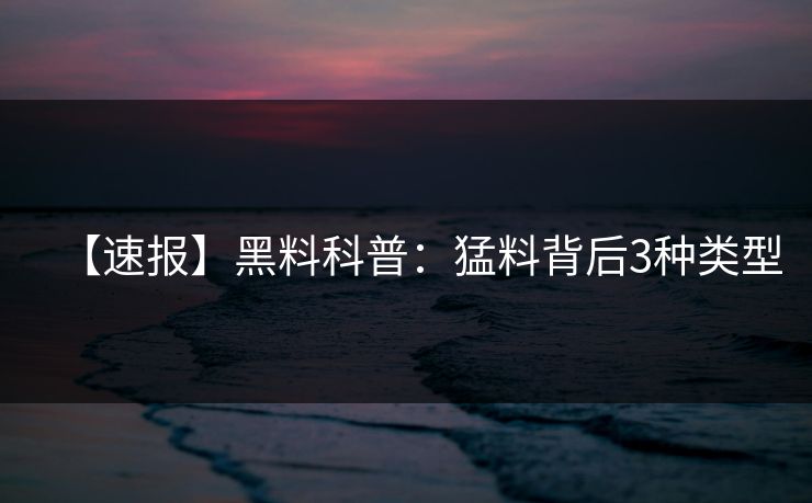 【速报】黑料科普:猛料背后3种类型 【速报】黑料科普:猛料背后3种类型