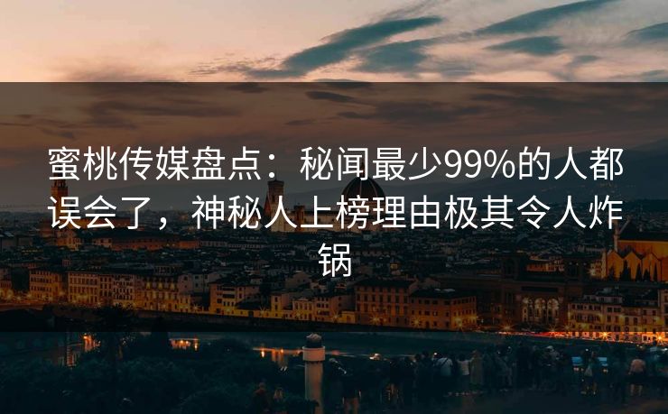 蜜桃传媒盘点:秘闻最少99%的人都误会了,神秘人上榜理由极其令人炸锅 蜜桃传媒盘点:秘闻最少99%的人都误会了,神秘人上榜理由极其令人炸锅