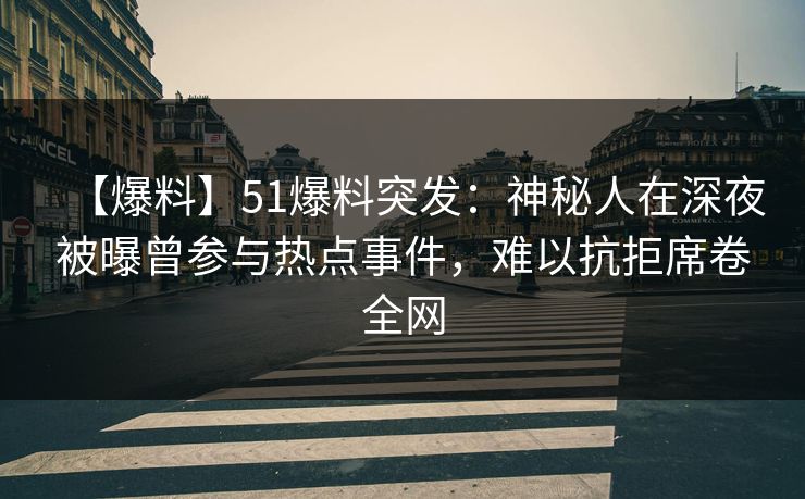 【爆料】51爆料突发:神秘人在深夜被曝曾参与热点事件,难以抗拒席卷全网 【爆料】51爆料突发:神秘人在深夜被曝曾参与热点事件,难以抗拒席卷全网