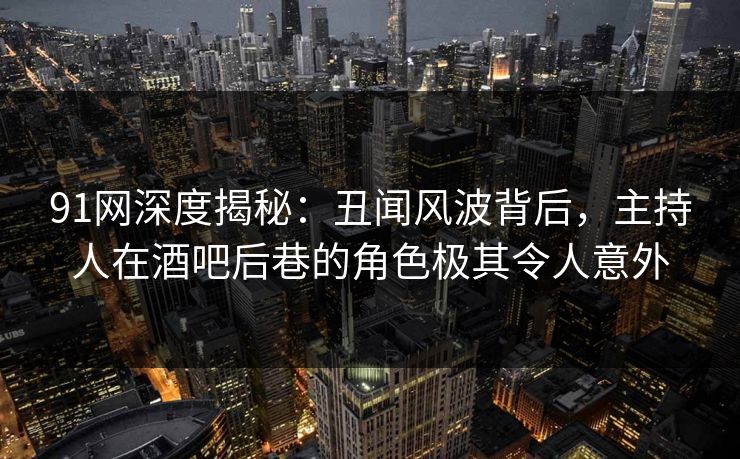 91网深度揭秘：丑闻风波背后，主持人在酒吧后巷的角色极其令人意外
