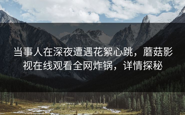 当事人在深夜遭遇花絮心跳，蘑菇影视在线观看全网炸锅，详情探秘