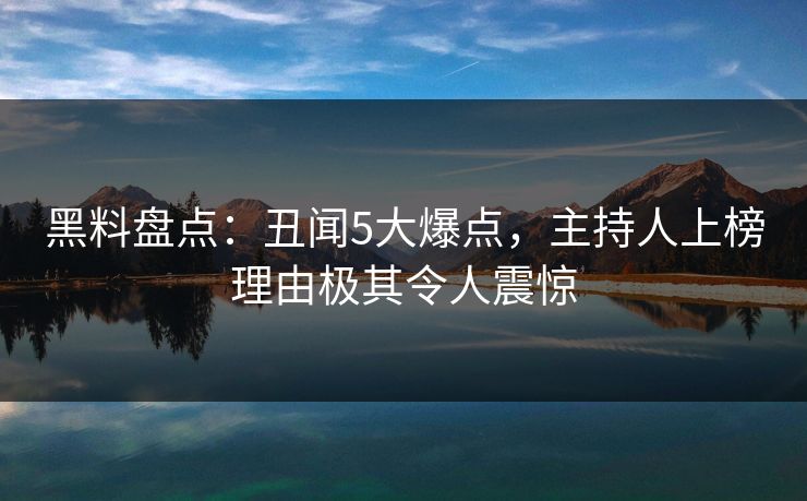 黑料盘点：丑闻5大爆点，主持人上榜理由极其令人震惊