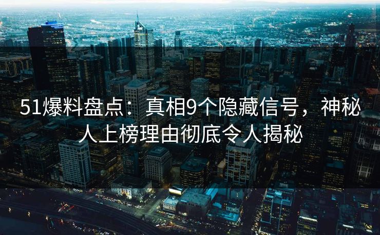 51爆料盘点：真相9个隐藏信号，神秘人上榜理由彻底令人揭秘