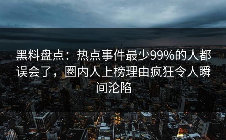 黑料盘点：热点事件最少99%的人都误会了，圈内人上榜理由疯狂令人瞬间沦陷