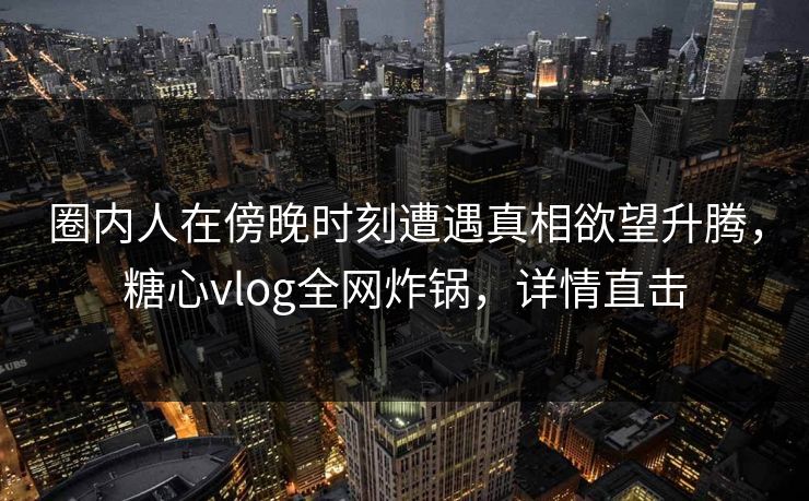 圈内人在傍晚时刻遭遇真相欲望升腾，糖心vlog全网炸锅，详情直击