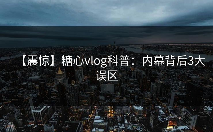 【震惊】糖心vlog科普：内幕背后3大误区