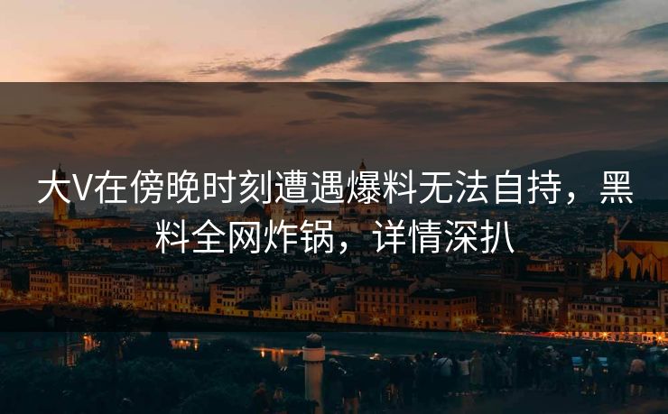 大V在傍晚时刻遭遇爆料无法自持，黑料全网炸锅，详情深扒